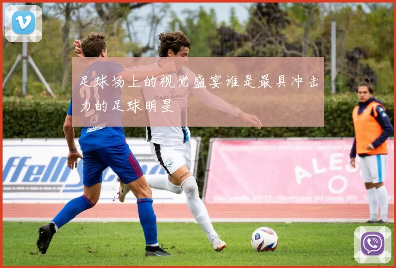 足球场上的视觉盛宴谁是最具冲击力的足球明星