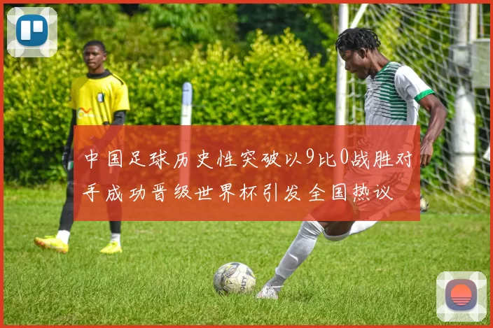 中国足球历史性突破以9比0战胜对手成功晋级世界杯引发全国热议