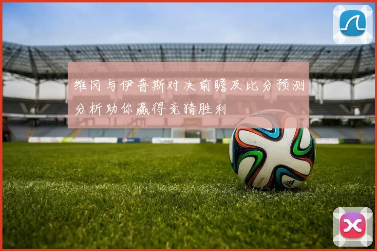 维冈与伊普斯对决前瞻及比分预测分析助你赢得竞猜胜利