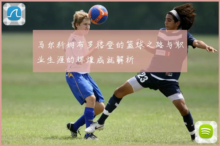 马尔科姆布罗格登的篮球之路与职业生涯的辉煌成就解析