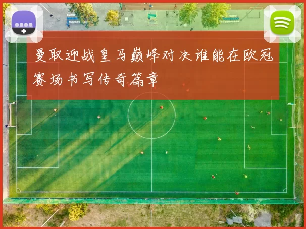 曼取迎战皇马巅峰对决谁能在欧冠赛场书写传奇篇章