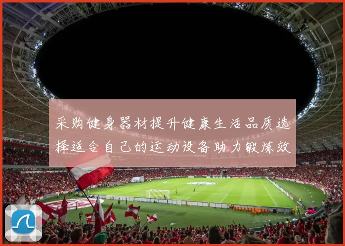采购健身器材提升健康生活品质选择适合自己的运动设备助力锻炼效果显著