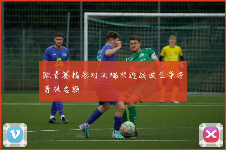 欧青赛精彩对决瑞典迎战波兰争夺晋级名额