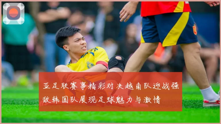 亚足联赛事精彩对决越南队迎战强敌韩国队展现足球魅力与激情