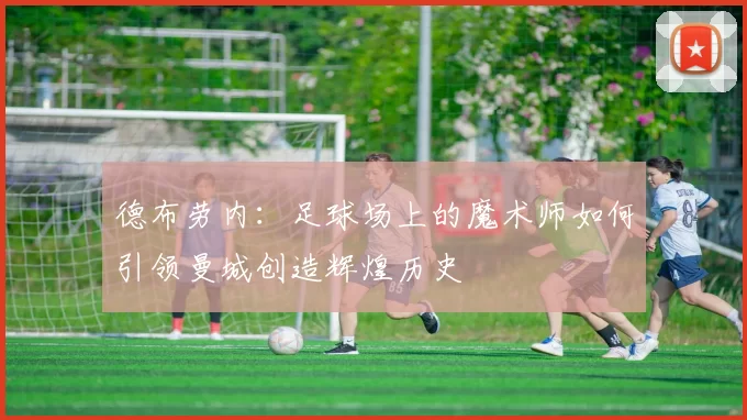 德布劳内：足球场上的魔术师如何引领曼城创造辉煌历史