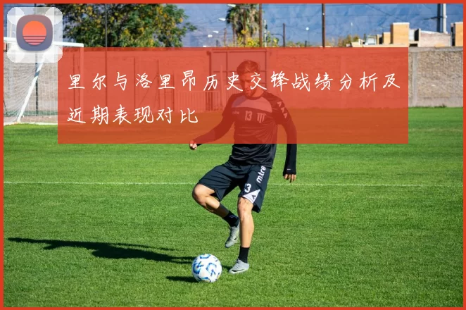 里尔与洛里昂历史交锋战绩分析及近期表现对比
