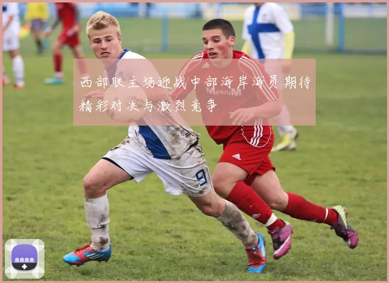 西部联主场迎战中部海岸海员期待精彩对决与激烈竞争