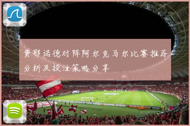 费耶诺德对阵阿尔克马尔比赛推荐分析及投注策略分享