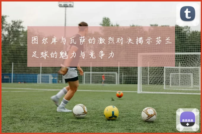 图尔库与瓦萨的激烈对决揭示芬兰足球的魅力与竞争力