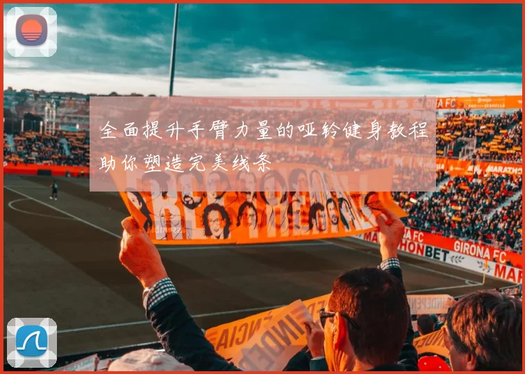 全面提升手臂力量的哑铃健身教程助你塑造完美线条