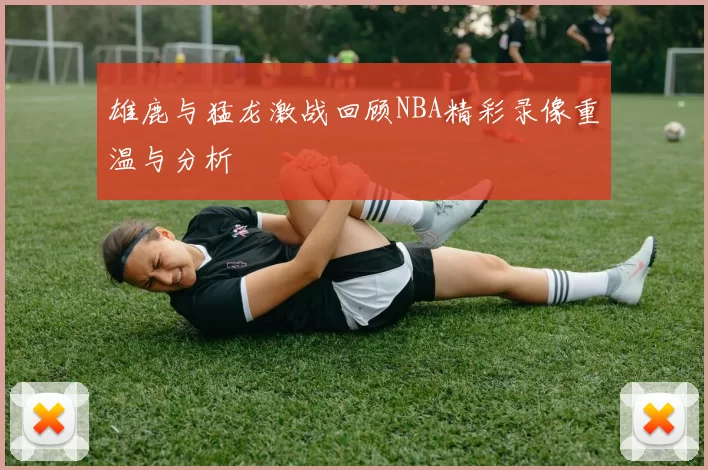雄鹿与猛龙激战回顾NBA精彩录像重温与分析