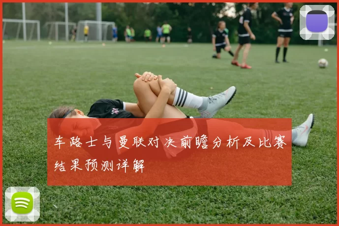车路士与曼联对决前瞻分析及比赛结果预测详解