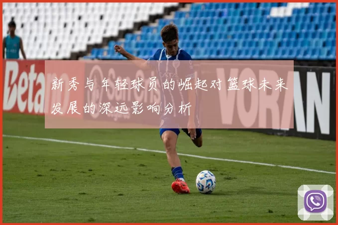新秀与年轻球员的崛起对篮球未来发展的深远影响分析