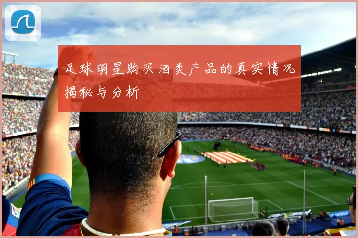 足球明星购买酒类产品的真实情况揭秘与分析