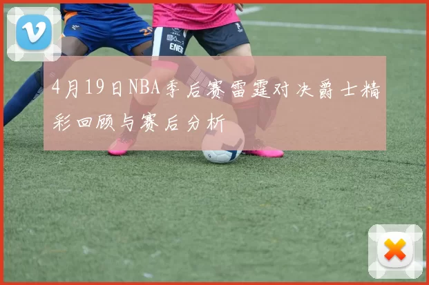 4月19日NBA季后赛雷霆对决爵士精彩回顾与赛后分析