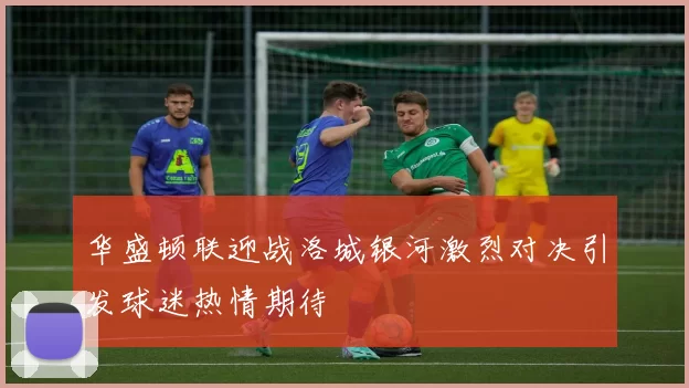 华盛顿联迎战洛城银河激烈对决引发球迷热情期待